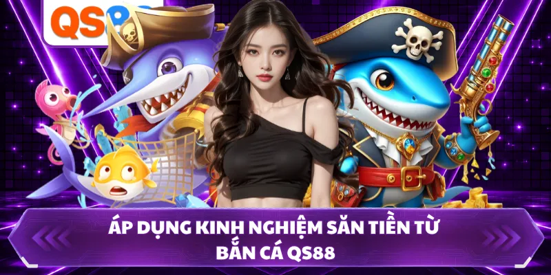Áp dụng kinh nghiệm săn tiền từ bắn cá QS88