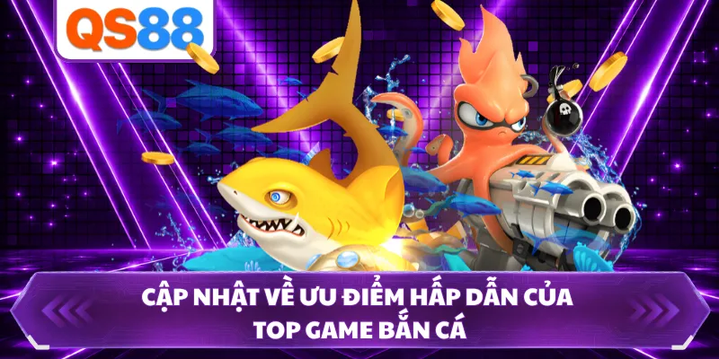 Cập nhật về ưu điểm hấp dẫn của top game bắn cá
