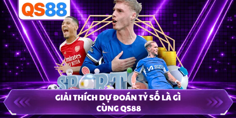 Giải thích dự đoán tỷ số là gì cùng QS88