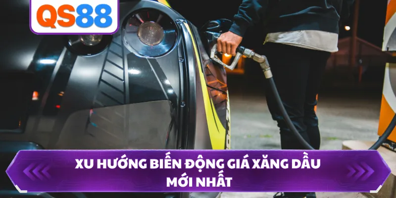 Xu hướng biến động giá xăng dầu mới nhất 